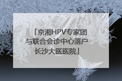 京湘HPV专家团与联合会诊中心落户长沙大医医院