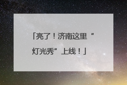 亮了！济南这里“灯光秀”上线！