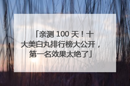 亲测 100 天！十大美白丸排行榜大公开，第一名效果太绝了
