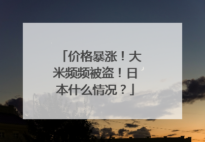 价格暴涨！大米频频被盗！日本什么情况？