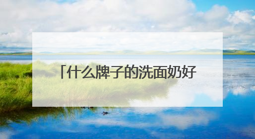 什么牌子的洗面奶好用？2025年十大热门洗面奶好用品牌