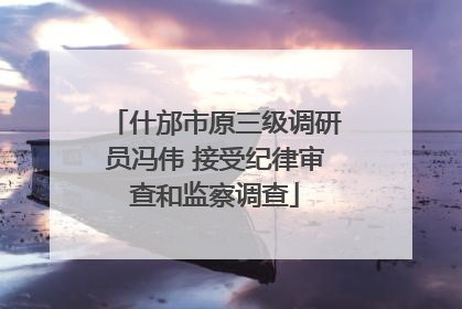 什邡市原三级调研员冯伟 接受纪律审查和监察调查