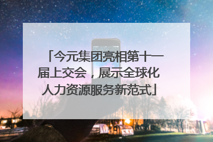 今元集团亮相第十一届上交会，展示全球化人力资源服务新范式