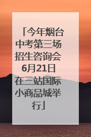 今年烟台中考第三场招生咨询会6月21日在三站国际小商品城举行