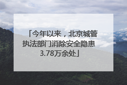 今年以来，北京城管执法部门消除安全隐患3.78万余处
