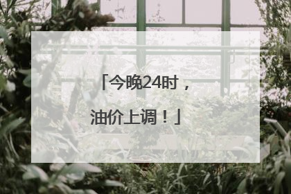 今晚24时，油价上调！