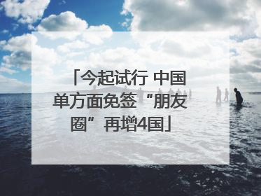 今起试行 中国单方面免签“朋友圈”再增4国