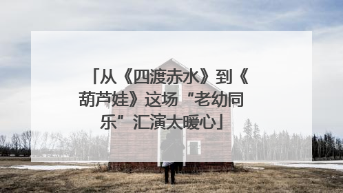 从《四渡赤水》到《葫芦娃》这场“老幼同乐”汇演太暖心