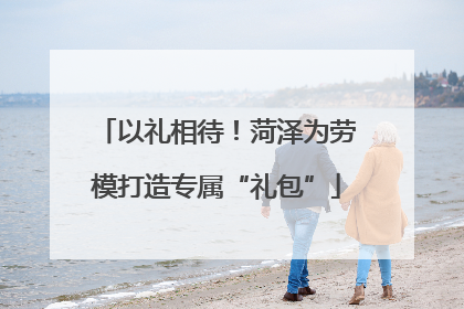 以礼相待！菏泽为劳模打造专属“礼包”