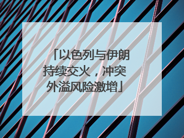 以色列与伊朗持续交火，冲突外溢风险激增