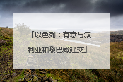 以色列：有意与叙利亚和黎巴嫩建交