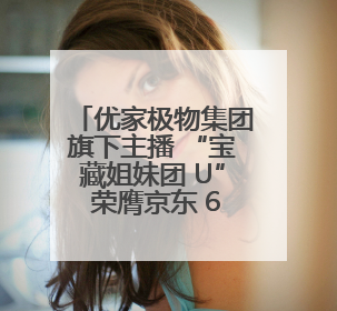 优家极物集团旗下主播 “宝藏姐妹团 U” 荣膺京东 618 带货主播双料 TOP1