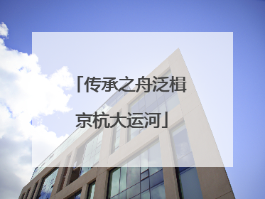 传承之舟泛楫京杭大运河