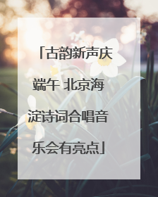 古韵新声庆端午 北京海淀诗词合唱音乐会有亮点