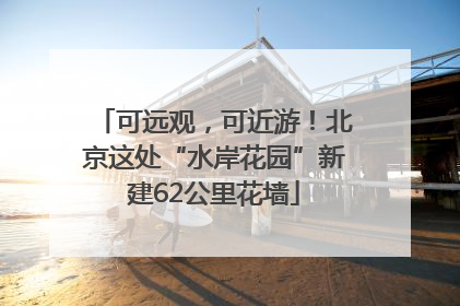 可远观，可近游！北京这处“水岸花园”新建62公里花墙