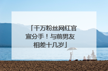 千万粉丝网红官宣分手！与前男友相差十几岁