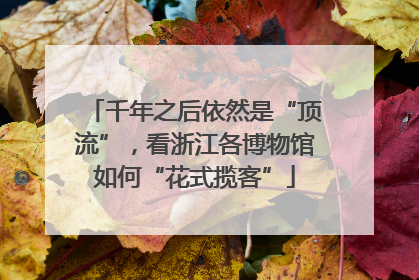 千年之后依然是“顶流”，看浙江各博物馆如何“花式揽客”