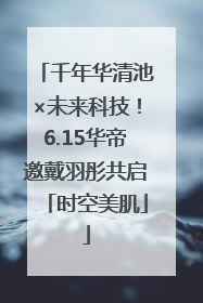 千年华清池×未来科技！6.15华帝邀戴羽彤共启「时空美肌」