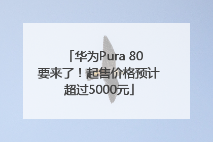 华为Pura 80要来了！起售价格预计超过5000元