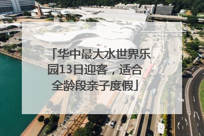 华中最大水世界乐园13日迎客，适合全龄段亲子度假