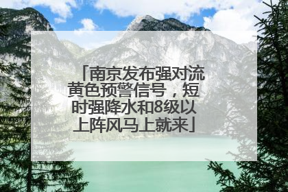 南京发布强对流黄色预警信号，短时强降水和8级以上阵风马上就来