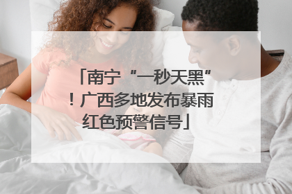 南宁“一秒天黑”！广西多地发布暴雨红色预警信号