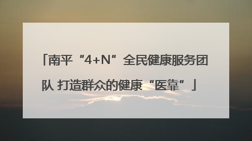 南平“4+N”全民健康服务团队 打造群众的健康“医靠”