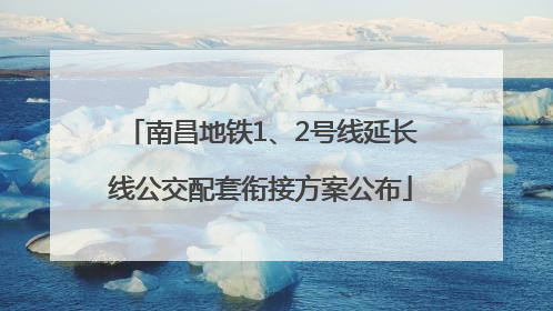 南昌地铁1、2号线延长线公交配套衔接方案公布