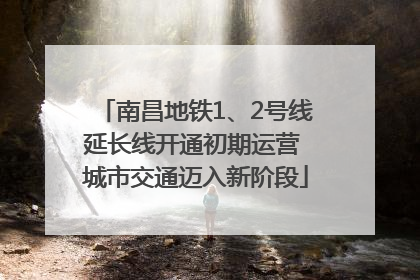 南昌地铁1、2号线延长线开通初期运营 城市交通迈入新阶段