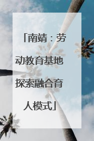 南靖：劳动教育基地探索融合育人模式