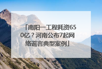 南阳一工程耗资650亿？河南公布7起网络谣言典型案例