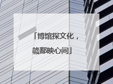 博馆探文化，赣鄱映心间