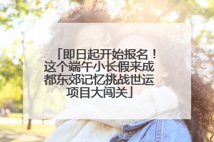 即日起开始报名！这个端午小长假来成都东郊记忆挑战世运项目大闯关