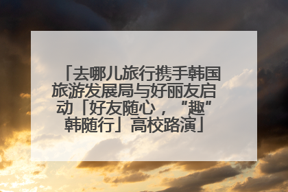 去哪儿旅行携手韩国旅游发展局与好丽友启动「好友随心，“趣”韩随行」高校路演