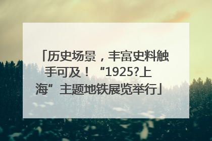 历史场景，丰富史料触手可及！“1925?上海”主题地铁展览举行