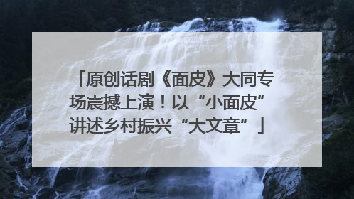 原创话剧《面皮》大同专场震撼上演！以“小面皮”讲述乡村振兴“大文章”