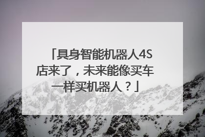 具身智能机器人4S店来了，未来能像买车一样买机器人？