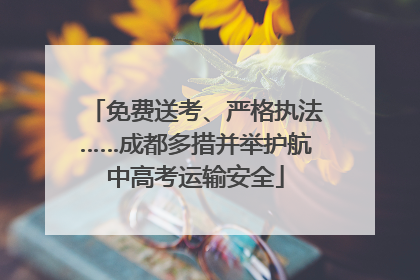 免费送考、严格执法……成都多措并举护航中高考运输安全