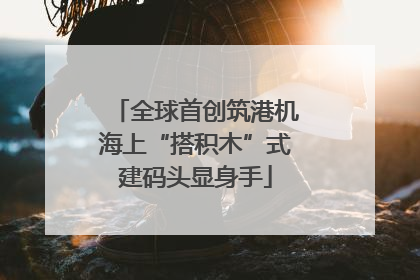全球首创筑港机海上“搭积木”式建码头显身手
