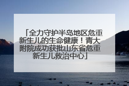 全力守护半岛地区危重新生儿的生命健康！青大附院成功获批山东省危重新生儿救治中心
