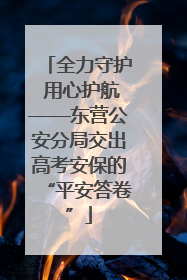 全力守护 用心护航——东营公安分局交出高考安保的“平安答卷”