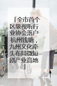 全市首个区级视听行业协会落户杭州钱塘，九州文化牵头布局微短剧产业高地