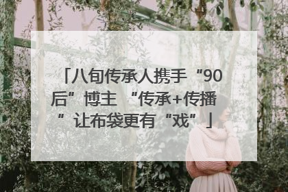 八旬传承人携手“90后”博主 “传承+传播”让布袋更有“戏”