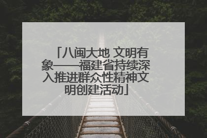八闽大地 文明有象——福建省持续深入推进群众性精神文明创建活动