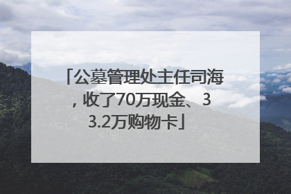 公墓管理处主任司海，收了70万现金、33.2万购物卡