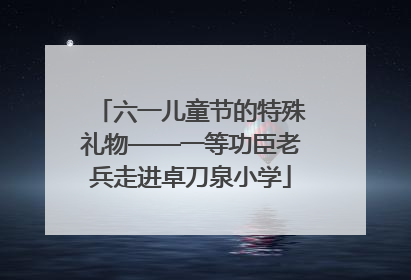 六一儿童节的特殊礼物——一等功臣老兵走进卓刀泉小学