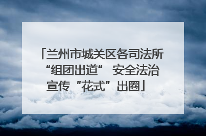 兰州市城关区各司法所“组团出道” 安全法治宣传“花式”出圈