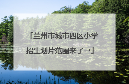 兰州市城市四区小学招生划片范围来了→
