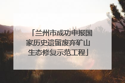 兰州市成功申报国家历史遗留废弃矿山生态修复示范工程