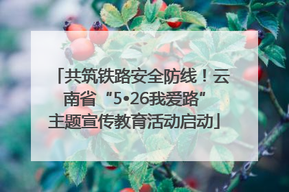 共筑铁路安全防线！云南省“5•26我爱路”主题宣传教育活动启动